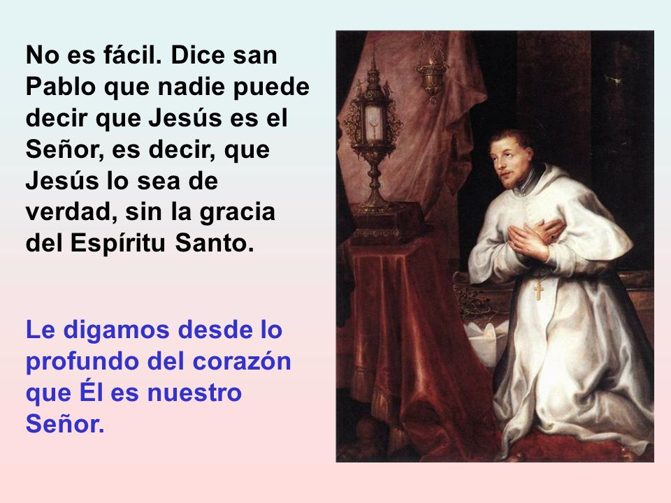 No es fácil. Dice san Pablo que nadie puede decir que Jesús es el Señor, es decir, que Jesús lo sea de verdad, sin la gracia del Espíritu Santo.