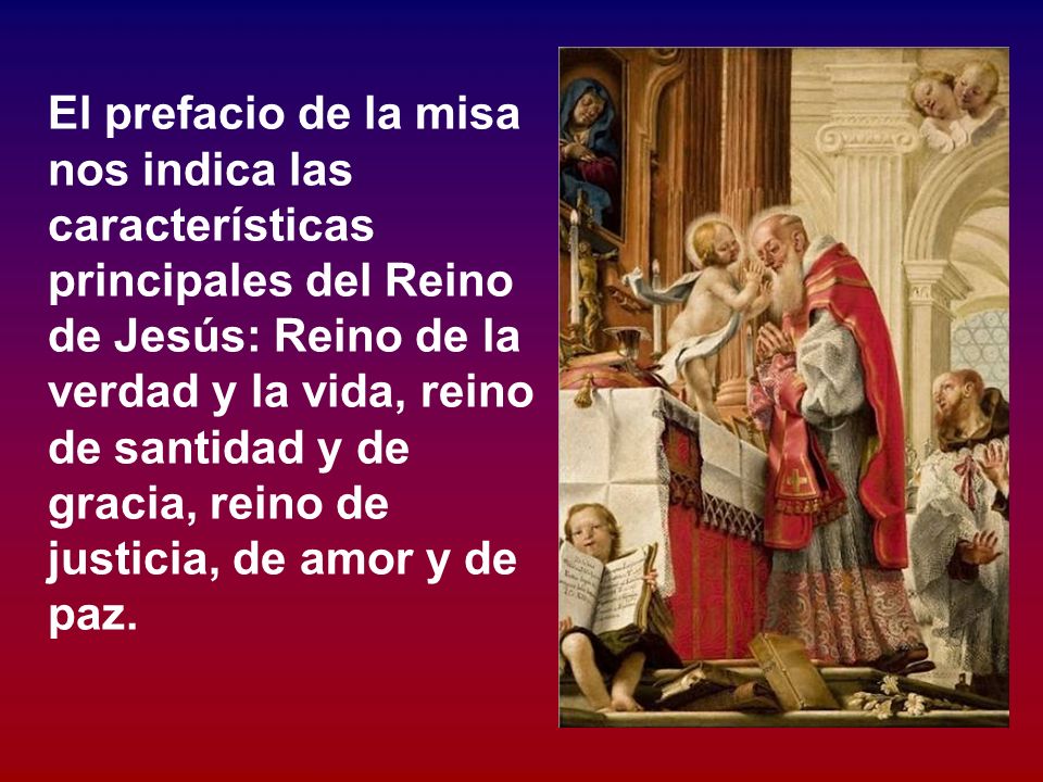 El prefacio de la misa nos indica las características principales del Reino de Jesús: Reino de la verdad y la vida, reino de santidad y de gracia, reino de justicia, de amor y de paz.