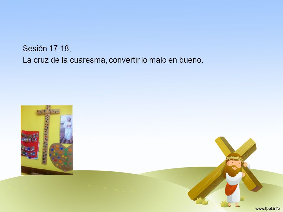 Sesión 17,18, La cruz de la cuaresma, convertir lo malo en bueno.