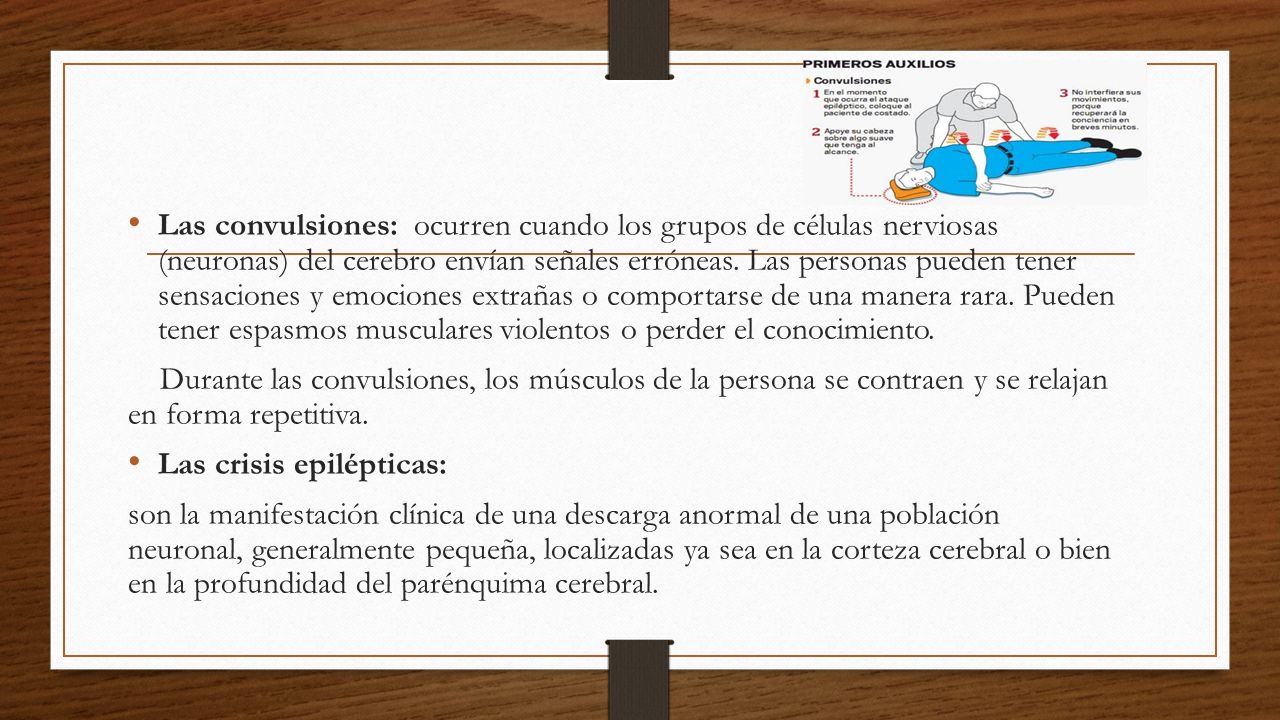 Las convulsiones: ocurren cuando los grupos de células nerviosas (neuronas) del cerebro envían señales erróneas. Las personas pueden tener sensaciones y emociones extrañas o comportarse de una manera rara. Pueden tener espasmos musculares violentos o perder el conocimiento.