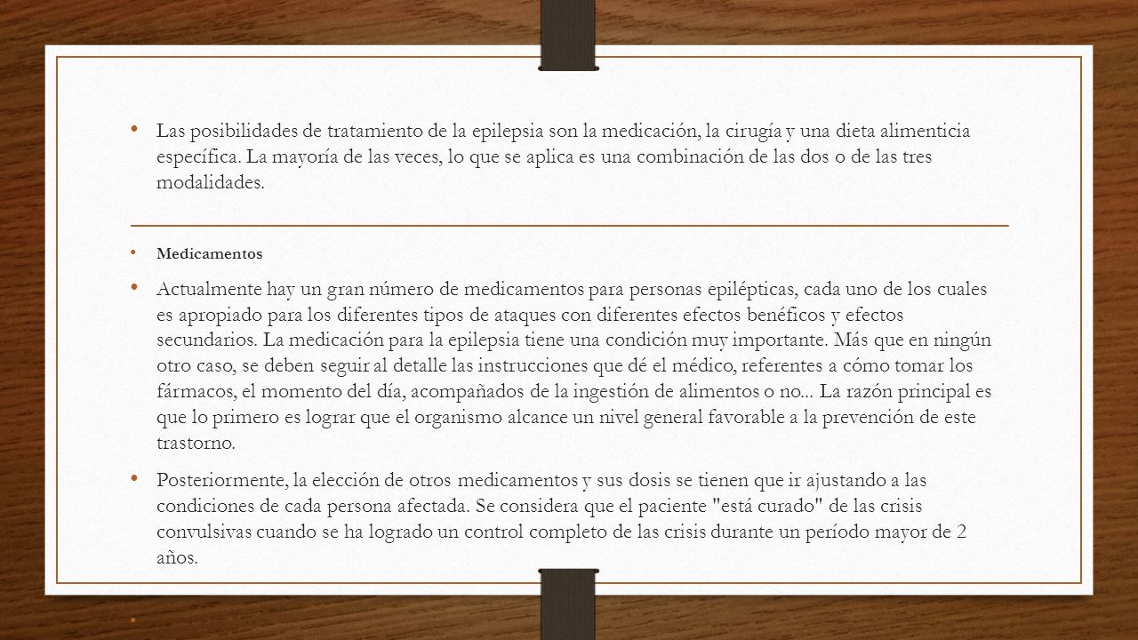 Las posibilidades de tratamiento de la epilepsia son la medicación, la cirugía y una dieta alimenticia específica. La mayoría de las veces, lo que se aplica es una combinación de las dos o de las tres modalidades.