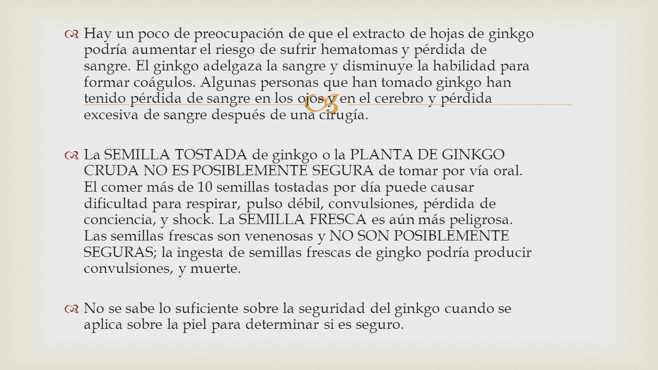 Hay un poco de preocupación de que el extracto de hojas de ginkgo podría aumentar el riesgo de sufrir hematomas y pérdida de sangre. El ginkgo adelgaza la sangre y disminuye la habilidad para formar coágulos. Algunas personas que han tomado ginkgo han tenido pérdida de sangre en los ojos y en el cerebro y pérdida excesiva de sangre después de una cirugía.