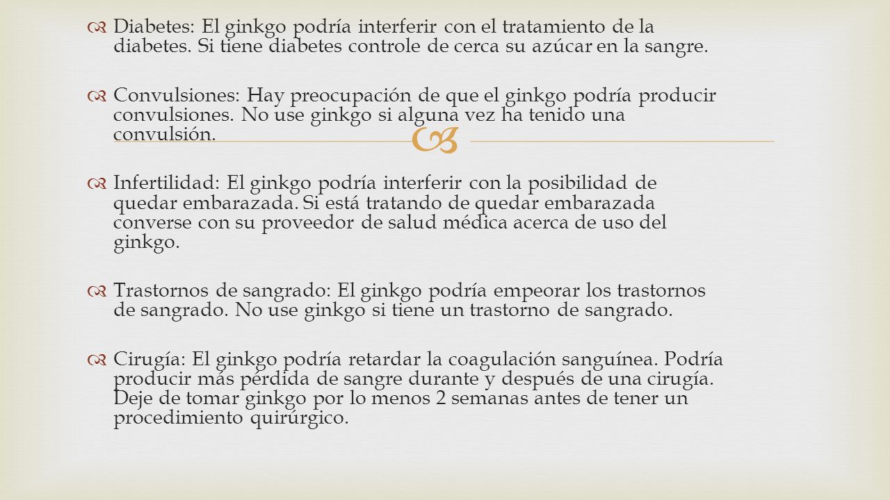 Diabetes: El ginkgo podría interferir con el tratamiento de la diabetes. Si tiene diabetes controle de cerca su azúcar en la sangre.