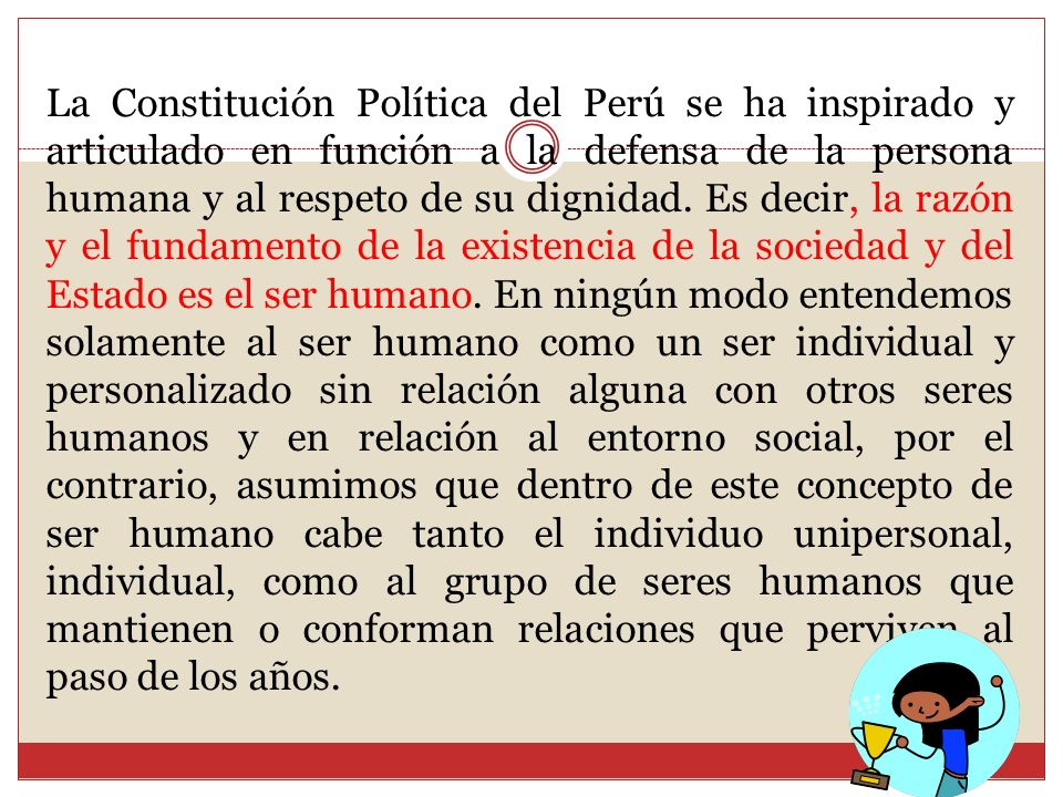 La Constitución Política del Perú se ha inspirado y articulado en función a la defensa de la persona humana y al respeto de su dignidad.