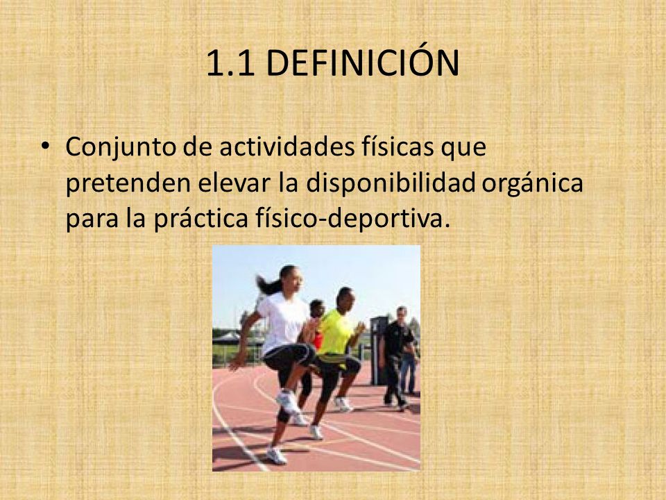 1.1 DEFINICIÓN Conjunto de actividades físicas que pretenden elevar la disponibilidad orgánica para la práctica físico-deportiva.