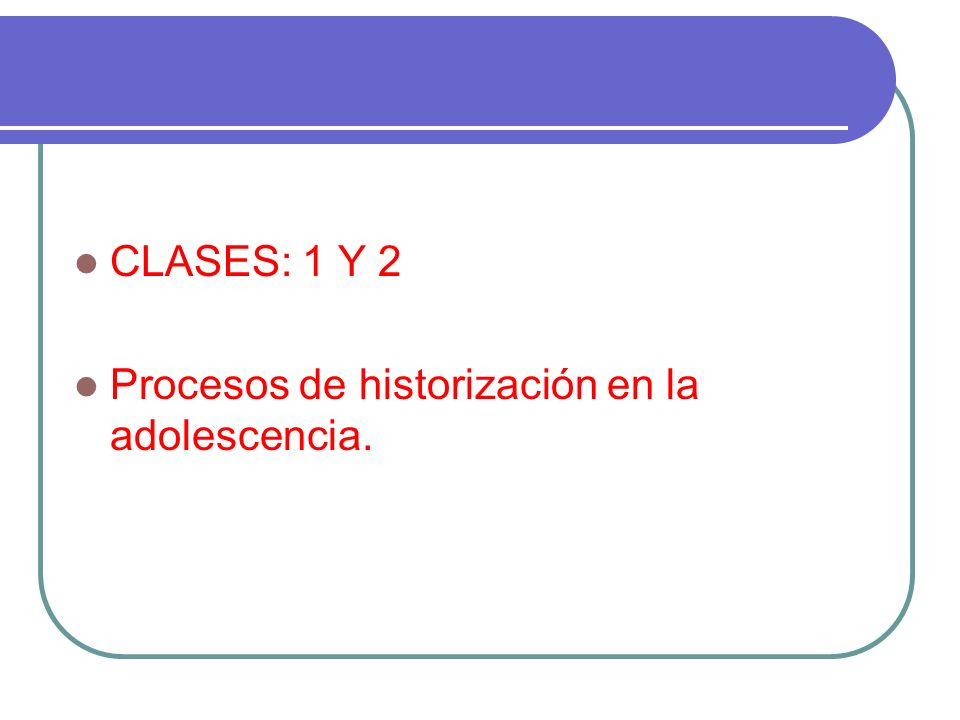 CLASES: 1 Y 2 Procesos de historización en la adolescencia.