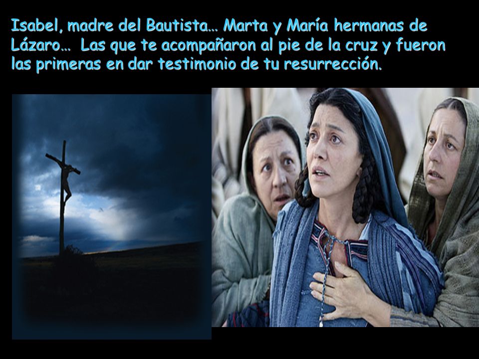 Isabel, madre del Bautista… Marta y María hermanas de Lázaro… Las que te acompañaron al pie de la cruz y fueron