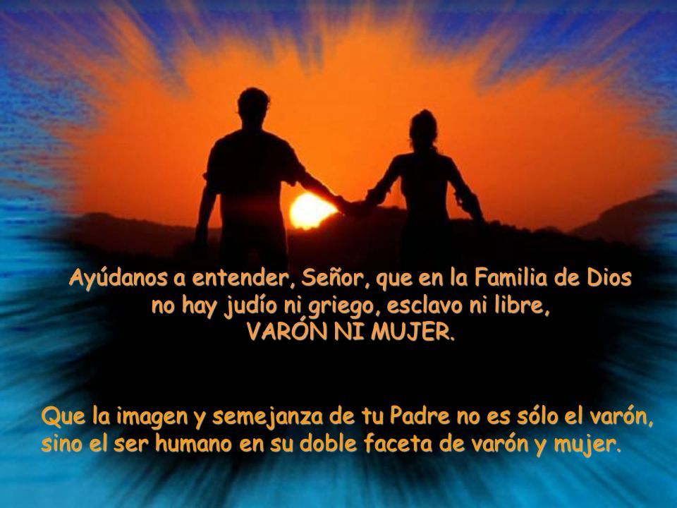 Ayúdanos a entender, Señor, que en la Familia de Dios no hay judío ni griego, esclavo ni libre, VARÓN NI MUJER.