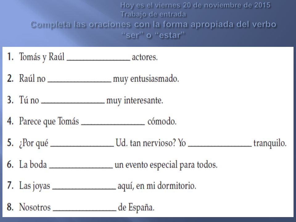 Hoy es el viernes 20 de noviembre de 2015 Trabajo de entrada Completa las oraciones con la forma apropiada del verbo ser o estar