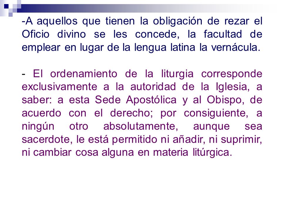 A aquellos que tienen la obligación de rezar el Oficio divino se les concede, la facultad de emplear en lugar de la lengua latina la vernácula.
