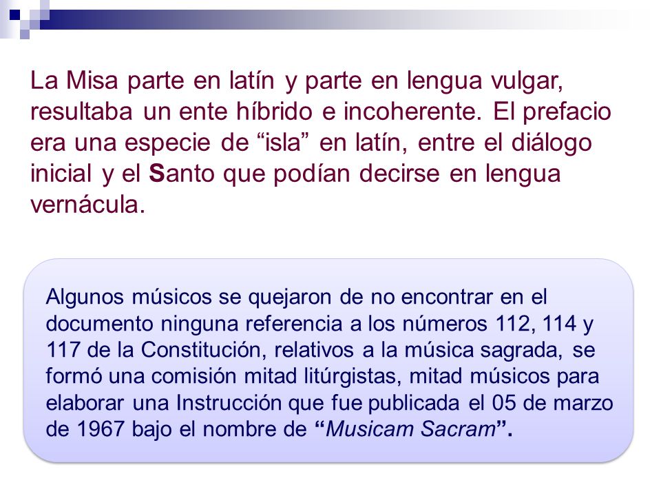La Misa parte en latín y parte en lengua vulgar, resultaba un ente híbrido e incoherente. El prefacio era una especie de isla en latín, entre el diálogo inicial y el Santo que podían decirse en lengua vernácula.