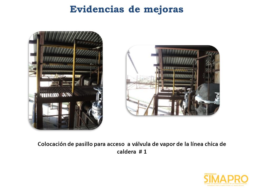 Evidencias de mejoras Colocación de pasillo para acceso a válvula de vapor de la línea chica de caldera # 1.