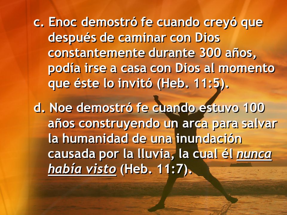 c. Enoc demostró fe cuando creyó que después de caminar con Dios constantemente durante 300 años, podía irse a casa con Dios al momento que éste lo invitó (Heb. 11:5).
