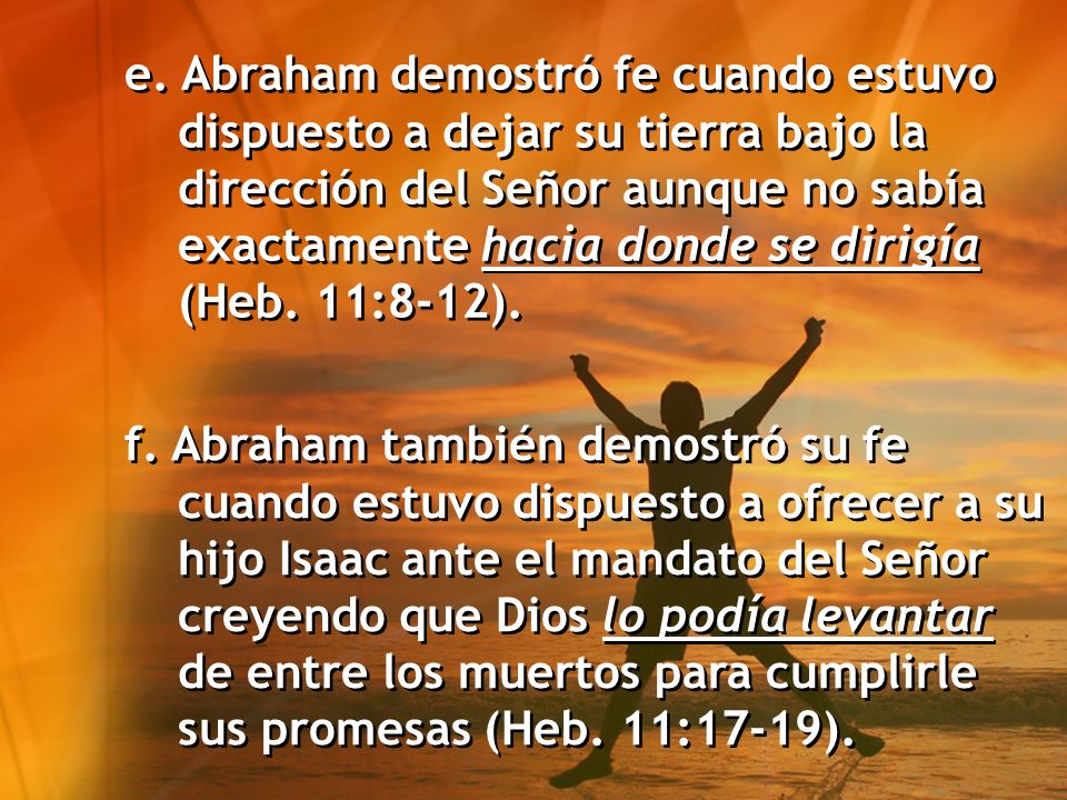e. Abraham demostró fe cuando estuvo dispuesto a dejar su tierra bajo la dirección del Señor aunque no sabía exactamente hacia donde se dirigía (Heb. 11:8-12).