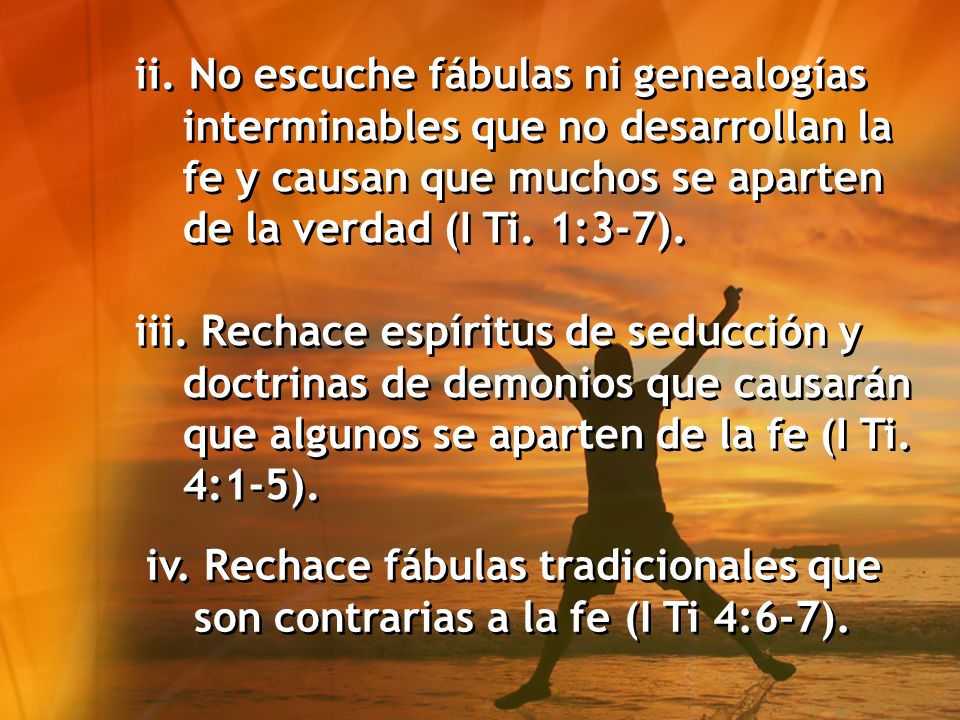 ii. No escuche fábulas ni genealogías interminables que no desarrollan la fe y causan que muchos se aparten de la verdad (I Ti. 1:3-7).