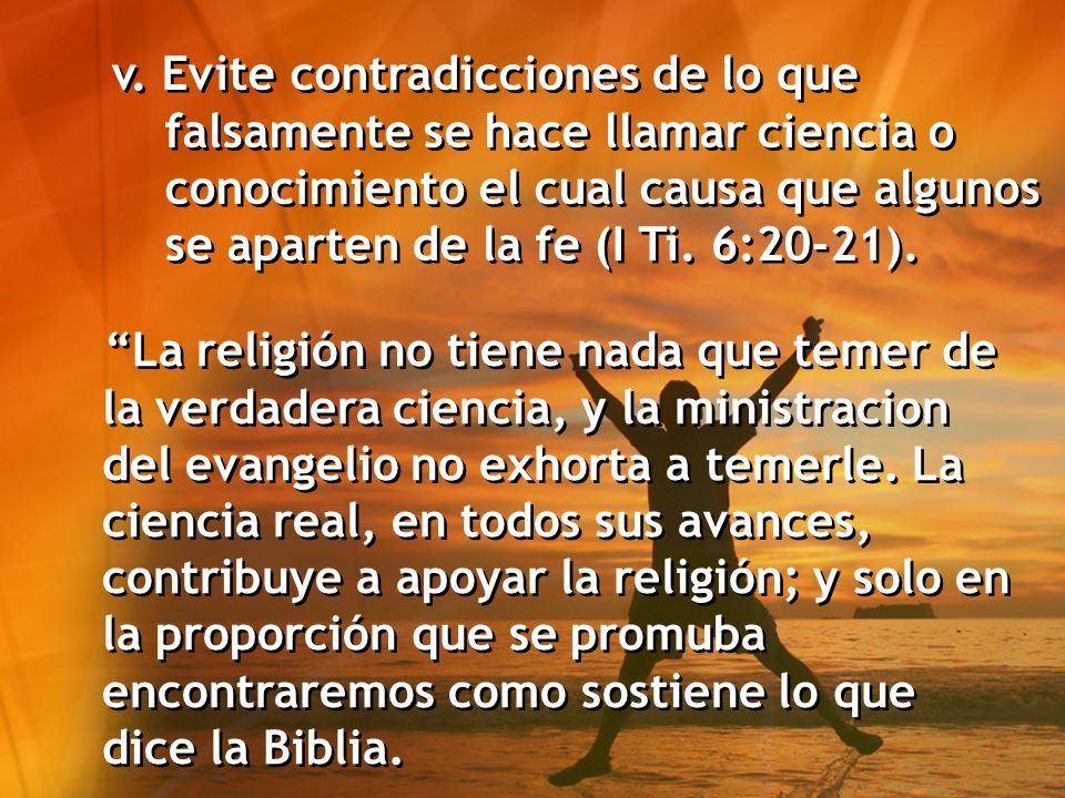 v. Evite contradicciones de lo que falsamente se hace llamar ciencia o conocimiento el cual causa que algunos se aparten de la fe (I Ti. 6:20-21).