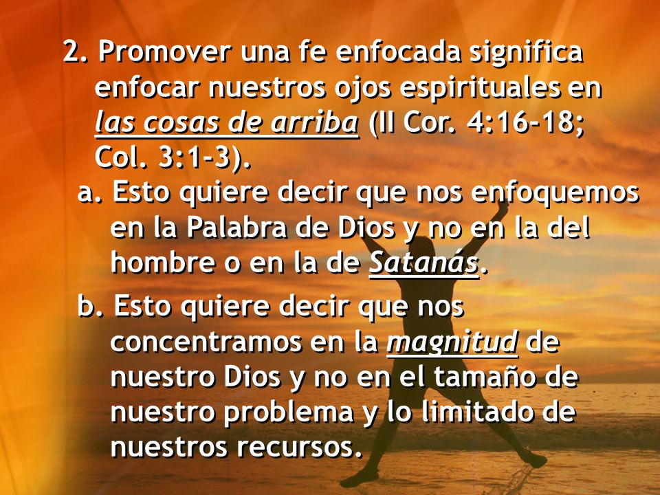 2. Promover una fe enfocada significa enfocar nuestros ojos espirituales en las cosas de arriba (II Cor. 4:16-18; Col. 3:1-3).