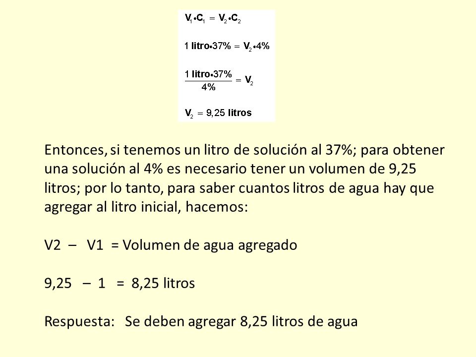 Entonces, si tenemos un litro de solución al 37%; para obtener una solución al 4% es necesario tener un volumen de 9,25 litros; por lo tanto, para saber cuantos litros de agua hay que agregar al litro inicial, hacemos: