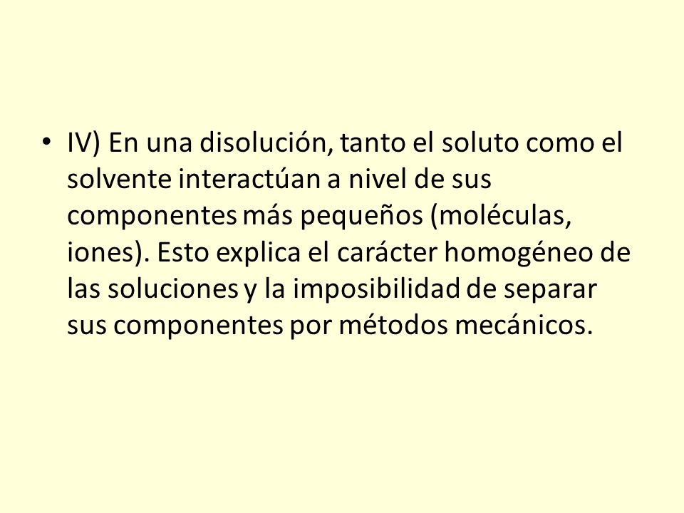 IV) En una disolución, tanto el soluto como el solvente interactúan a nivel de sus componentes más pequeños (moléculas, iones).