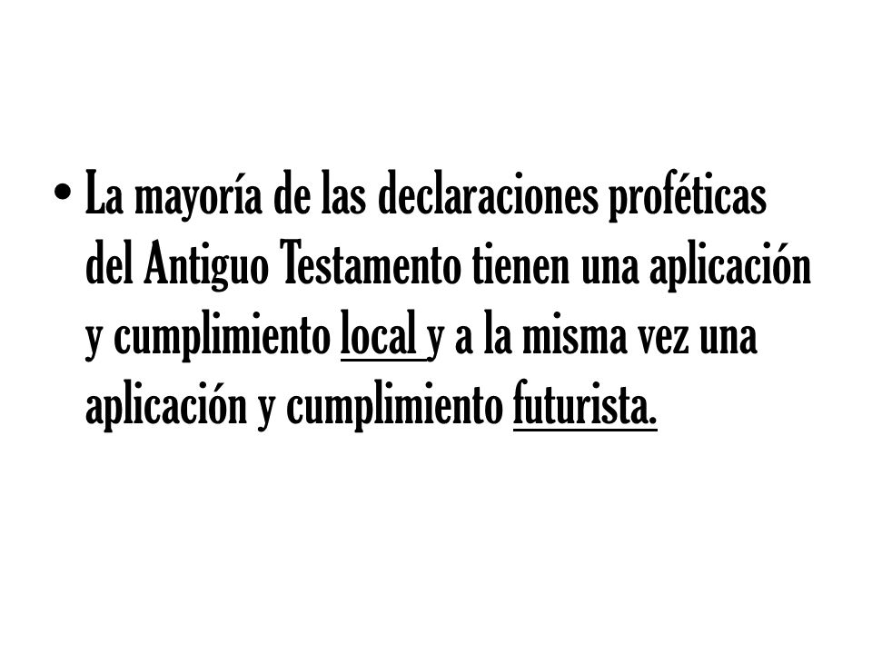 La mayoría de las declaraciones proféticas del Antiguo Testamento tienen una aplicación y cumplimiento local y a la misma vez una aplicación y cumplimiento futurista.