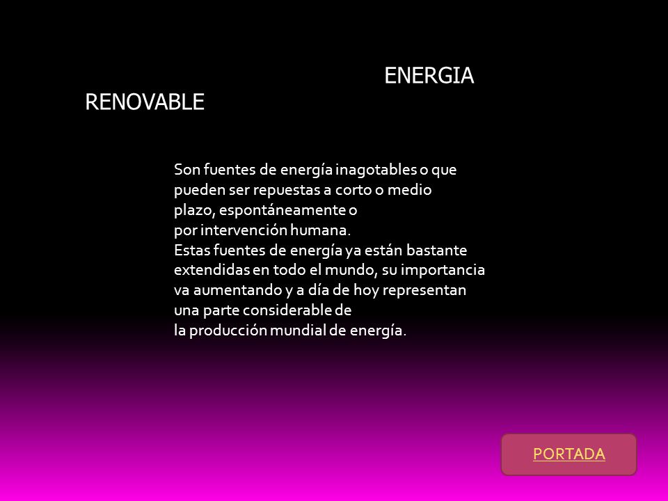 ENERGIA RENOVABLE Son fuentes de energía inagotables o que pueden ser repuestas a corto o medio plazo, espontáneamente o por intervención humana.