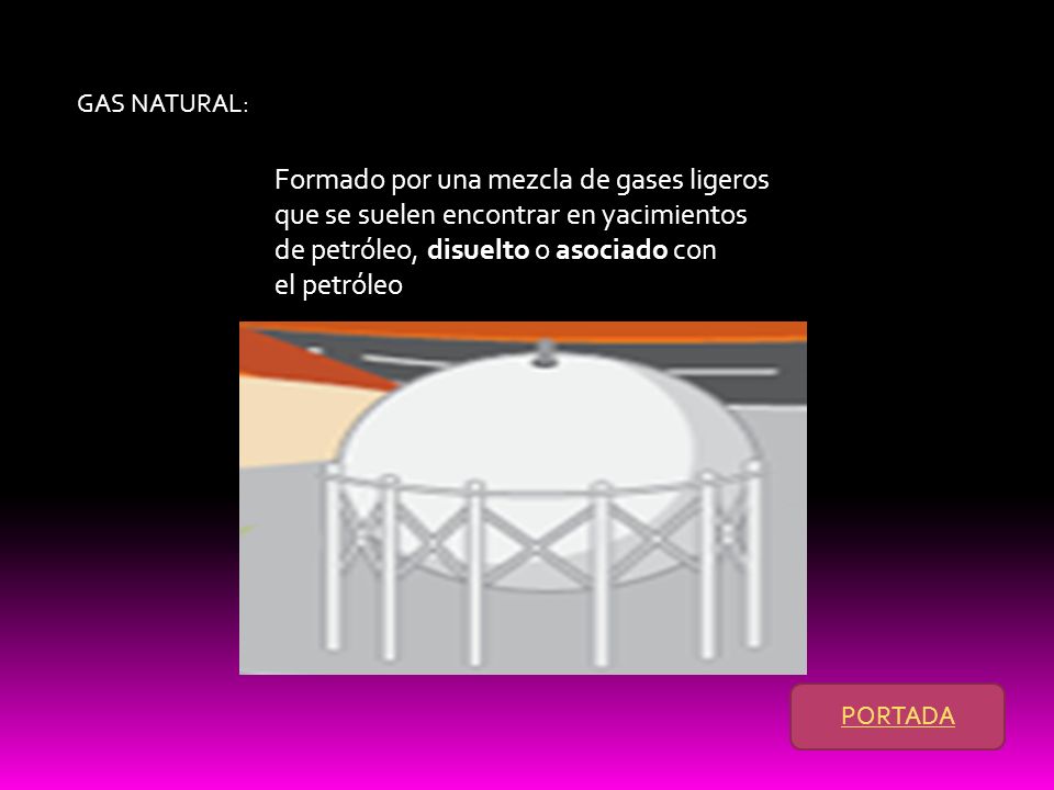 GAS NATURAL: Formado por una mezcla de gases ligeros que se suelen encontrar en yacimientos de petróleo, disuelto o asociado con el petróleo
