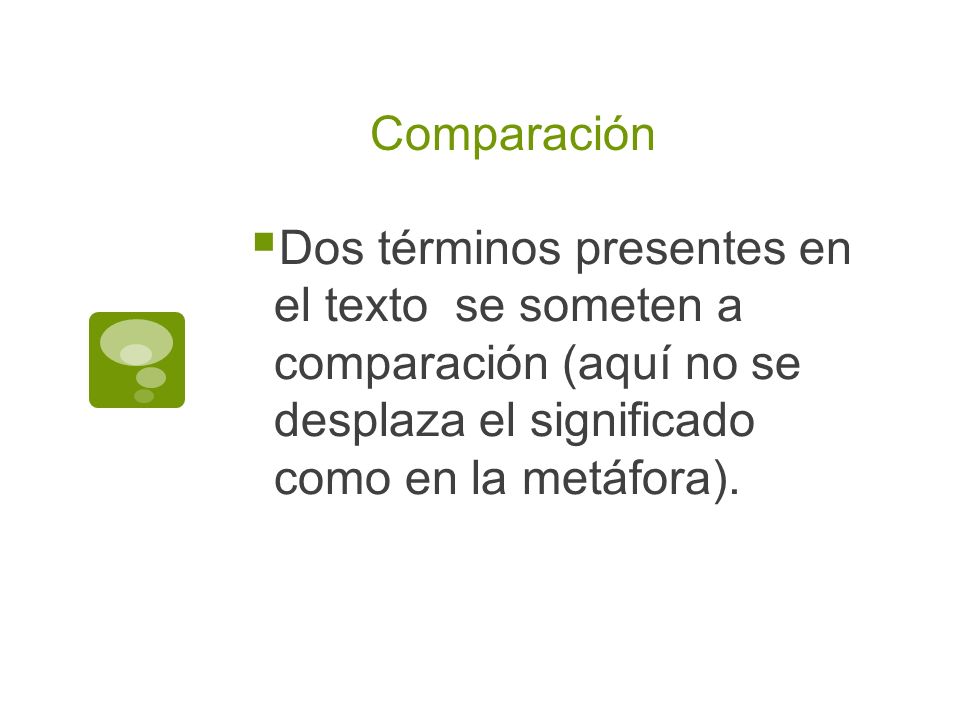 Comparación Dos términos presentes en el texto se someten a comparación (aquí no se desplaza el significado como en la metáfora).