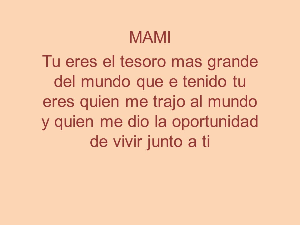 MAMI Tu eres el tesoro mas grande del mundo que e tenido tu eres quien me trajo al mundo y quien me dio la oportunidad de vivir junto a ti.