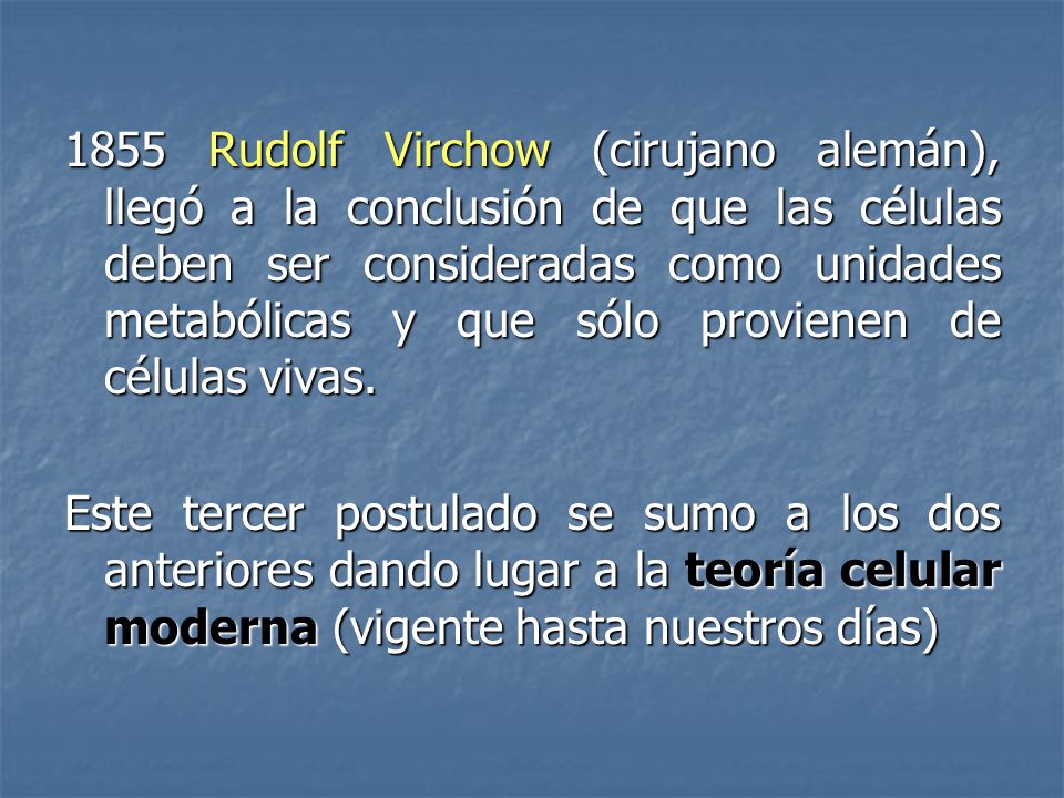 1855 Rudolf Virchow (cirujano alemán), llegó a la conclusión de que las células deben ser consideradas como unidades metabólicas y que sólo provienen de células vivas.