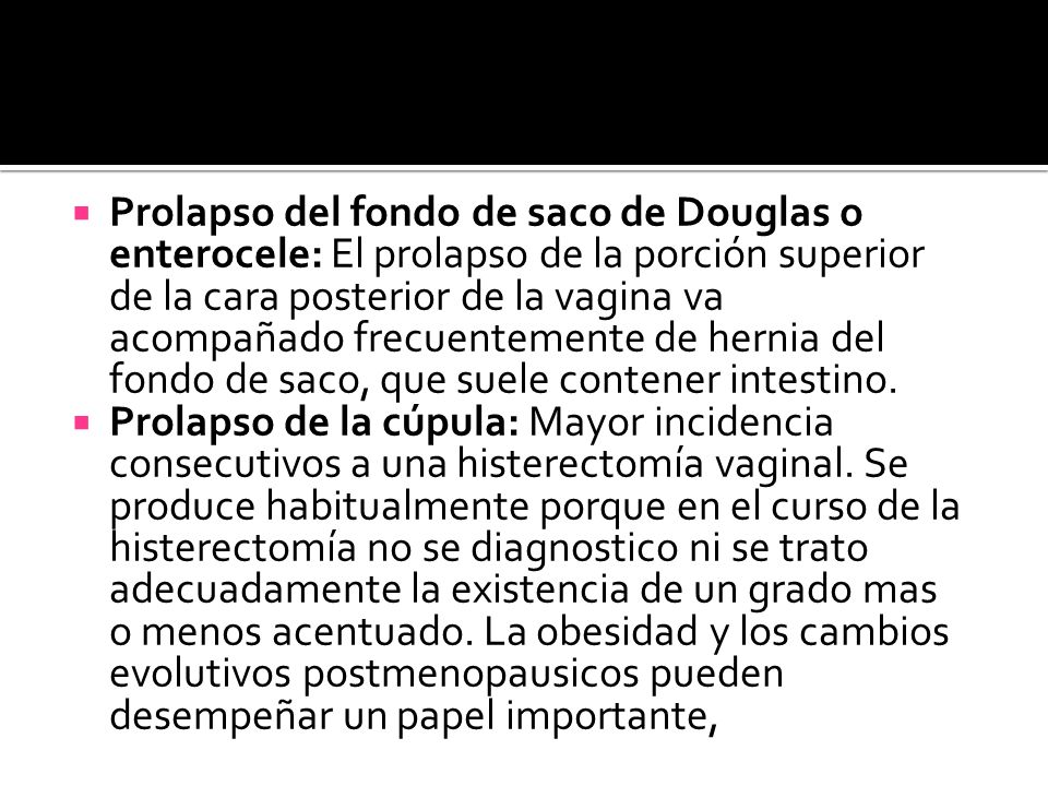 Prolapso del fondo de saco de Douglas o enterocele: El prolapso de la porción superior de la cara posterior de la vagina va acompañado frecuentemente de hernia del fondo de saco, que suele contener intestino.