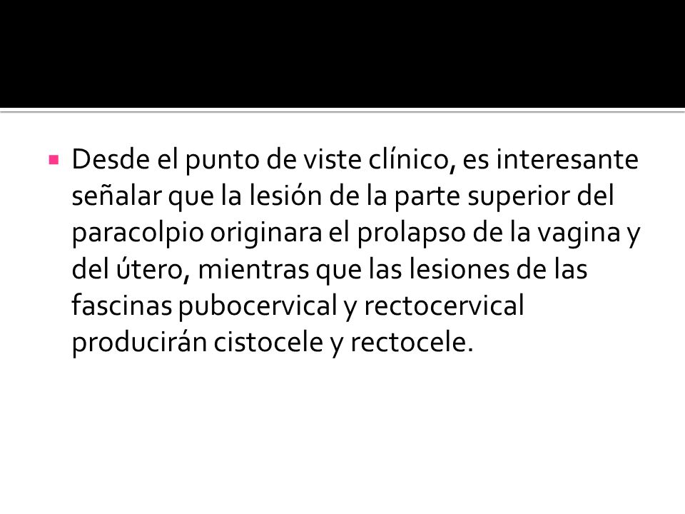 Desde el punto de viste clínico, es interesante señalar que la lesión de la parte superior del paracolpio originara el prolapso de la vagina y del útero, mientras que las lesiones de las fascinas pubocervical y rectocervical producirán cistocele y rectocele.