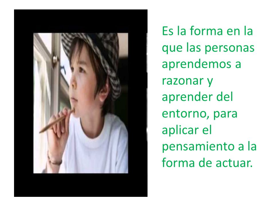 Es la forma en la que las personas aprendemos a razonar y aprender del entorno, para aplicar el pensamiento a la forma de actuar.