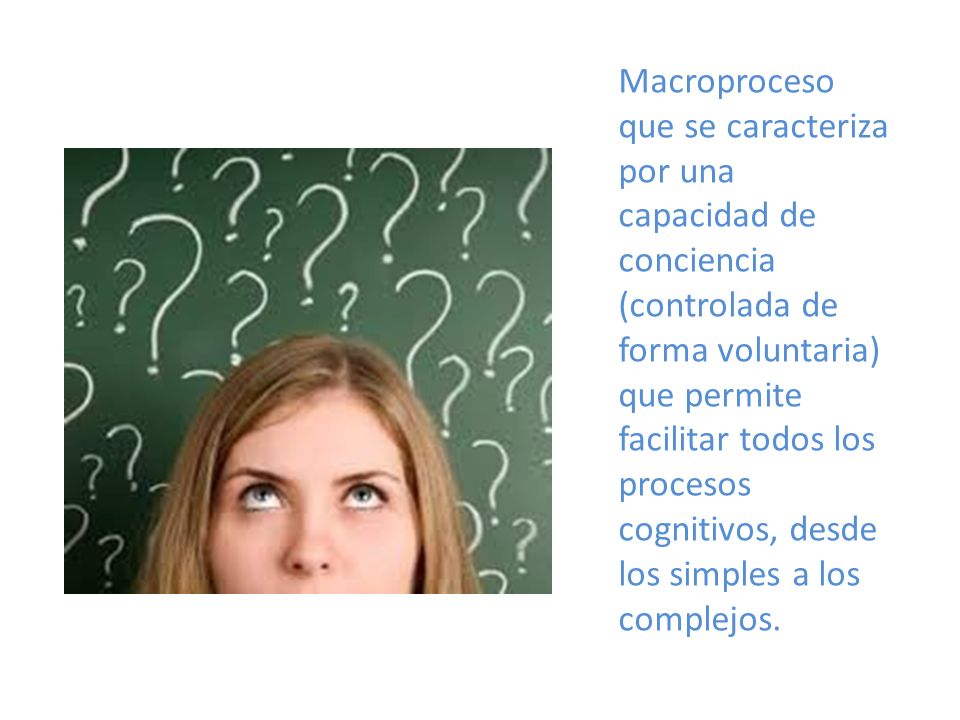 Macroproceso que se caracteriza por una capacidad de conciencia (controlada de forma voluntaria) que permite facilitar todos los procesos cognitivos, desde los simples a los complejos.