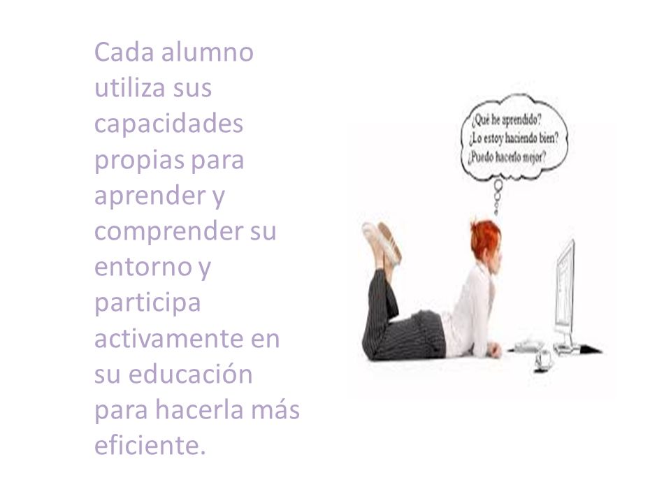Cada alumno utiliza sus capacidades propias para aprender y comprender su entorno y participa activamente en su educación para hacerla más eficiente.