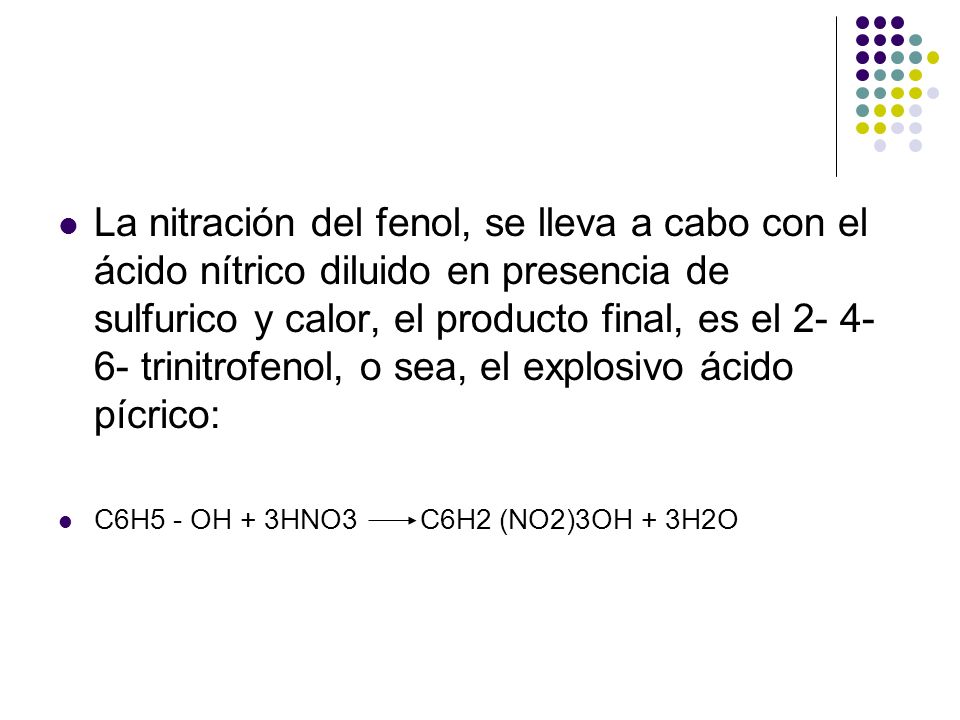 La nitración del fenol, se lleva a cabo con el ácido nítrico diluido en presencia de sulfurico y calor, el producto final, es el trinitrofenol, o sea, el explosivo ácido pícrico: