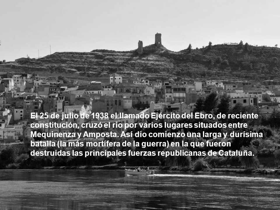 El 25 de julio de 1938 el llamado Ejército del Ebro, de reciente constitución, cruzó el río por varios lugares situados entre Mequinenza y Amposta.