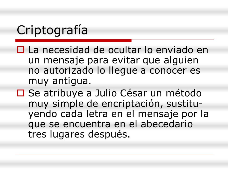 Criptografía La necesidad de ocultar lo enviado en un mensaje para evitar que alguien no autorizado lo llegue a conocer es muy antigua.