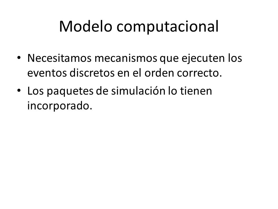 Modelo computacional Necesitamos mecanismos que ejecuten los eventos discretos en el orden correcto.