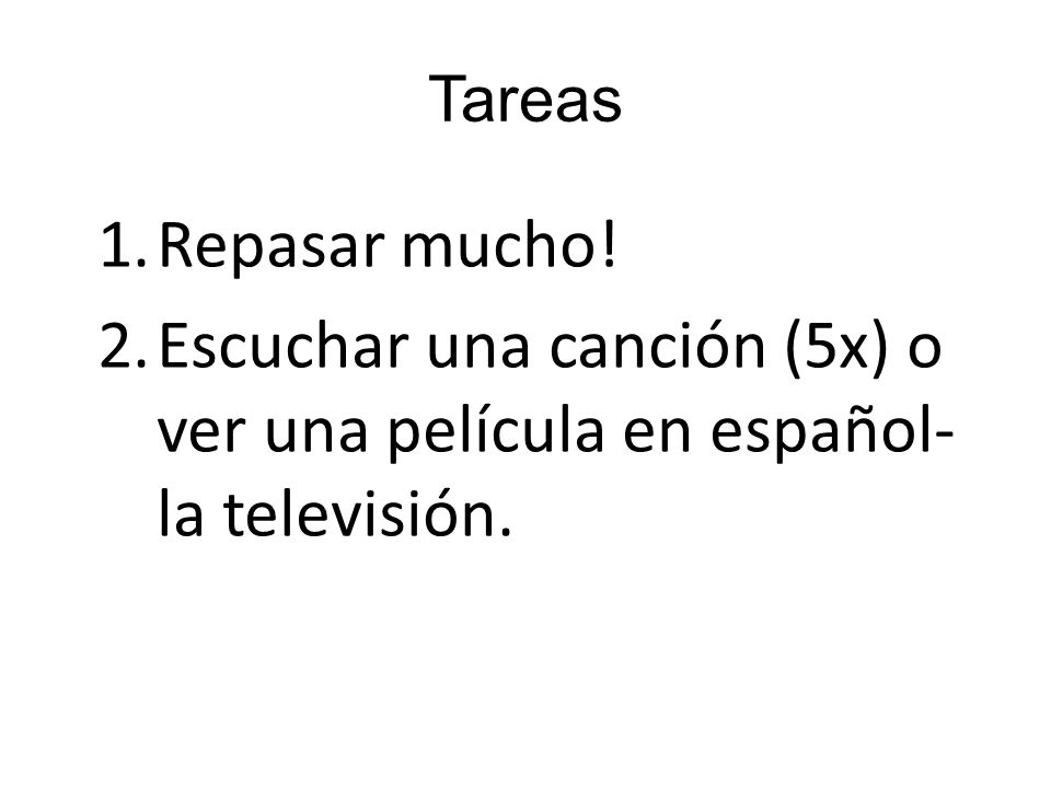 Tareas Repasar mucho. Escuchar una canción (5x) o ver una película en español- la televisión.