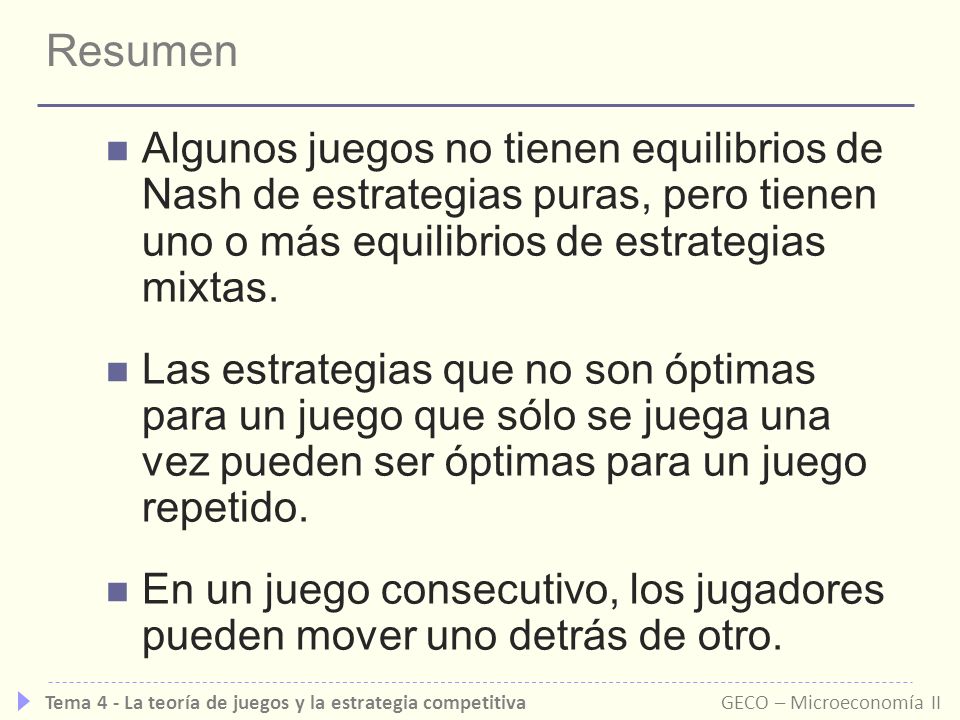 Resumen Algunos juegos no tienen equilibrios de Nash de estrategias puras, pero tienen uno o más equilibrios de estrategias mixtas.