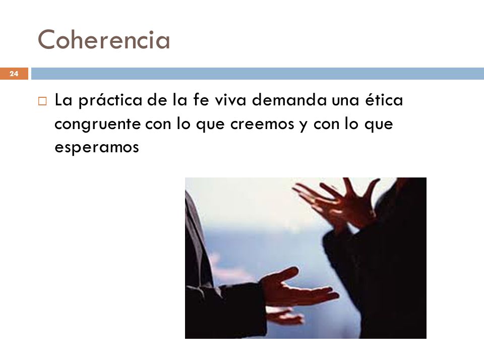 Coherencia La práctica de la fe viva demanda una ética congruente con lo que creemos y con lo que esperamos.