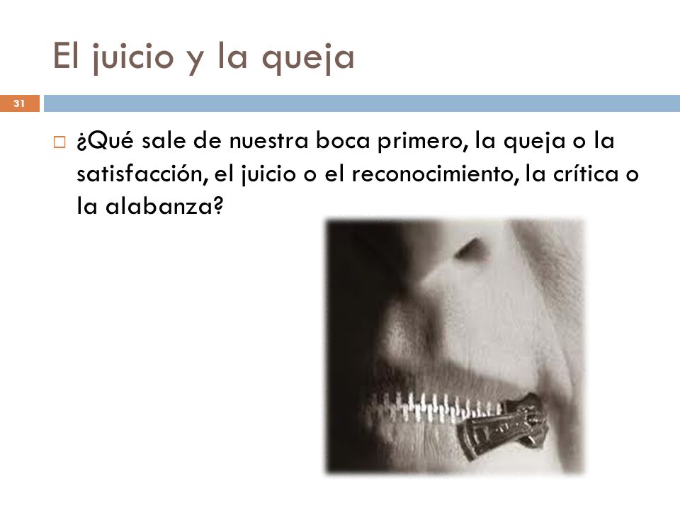 El juicio y la queja ¿Qué sale de nuestra boca primero, la queja o la satisfacción, el juicio o el reconocimiento, la crítica o la alabanza