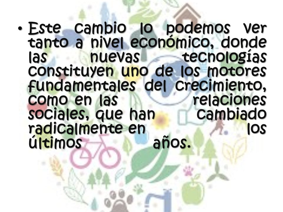 Este cambio lo podemos ver tanto a nivel económico, donde las nuevas tecnologías constituyen uno de los motores fundamentales del crecimiento, como en las relaciones sociales, que han cambiado radicalmente en los últimos años.