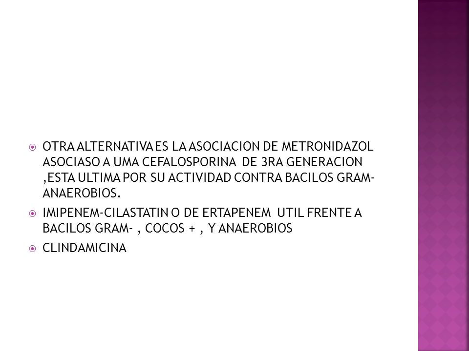 OTRA ALTERNATIVA ES LA ASOCIACION DE METRONIDAZOL ASOCIASO A UMA CEFALOSPORINA DE 3RA GENERACION ,ESTA ULTIMA POR SU ACTIVIDAD CONTRA BACILOS GRAM- ANAEROBIOS.