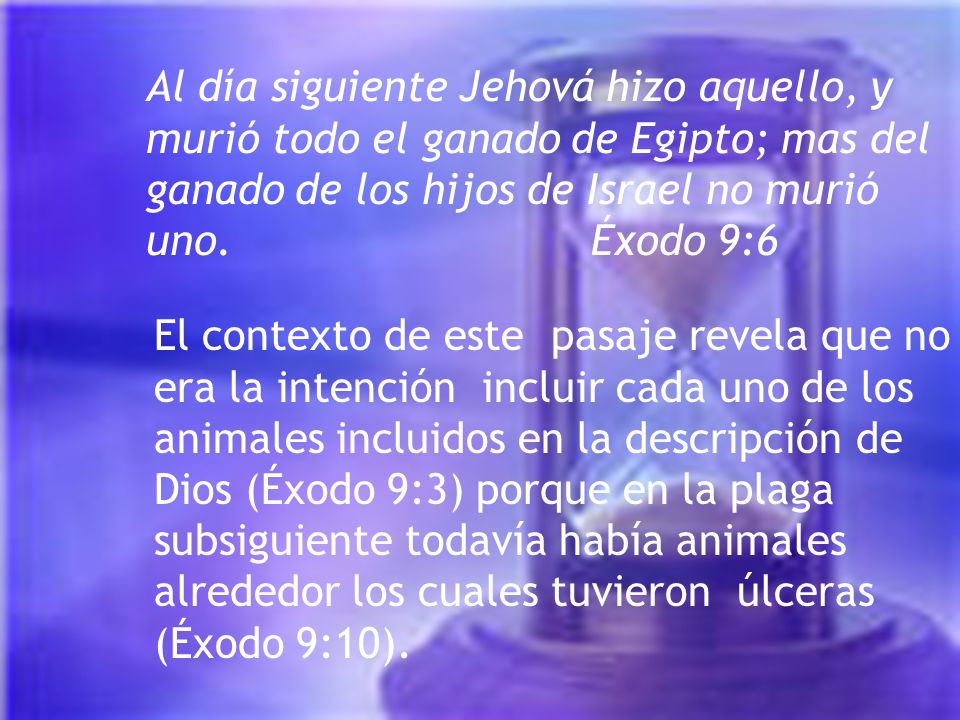 Al día siguiente Jehová hizo aquello, y murió todo el ganado de Egipto; mas del ganado de los hijos de Israel no murió uno. Éxodo 9:6
