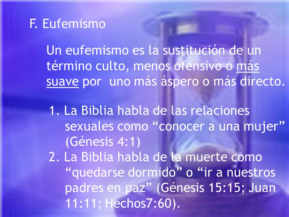 F. Eufemismo Un eufemismo es la sustitución de un término culto, menos ofensivo o más suave por uno más áspero o más directo.