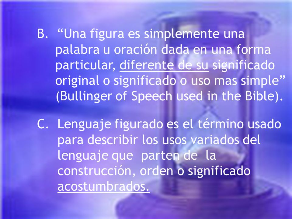 B. Una figura es simplemente una palabra u oración dada en una forma particular, diferente de su significado original o significado o uso mas simple (Bullinger of Speech used in the Bible).