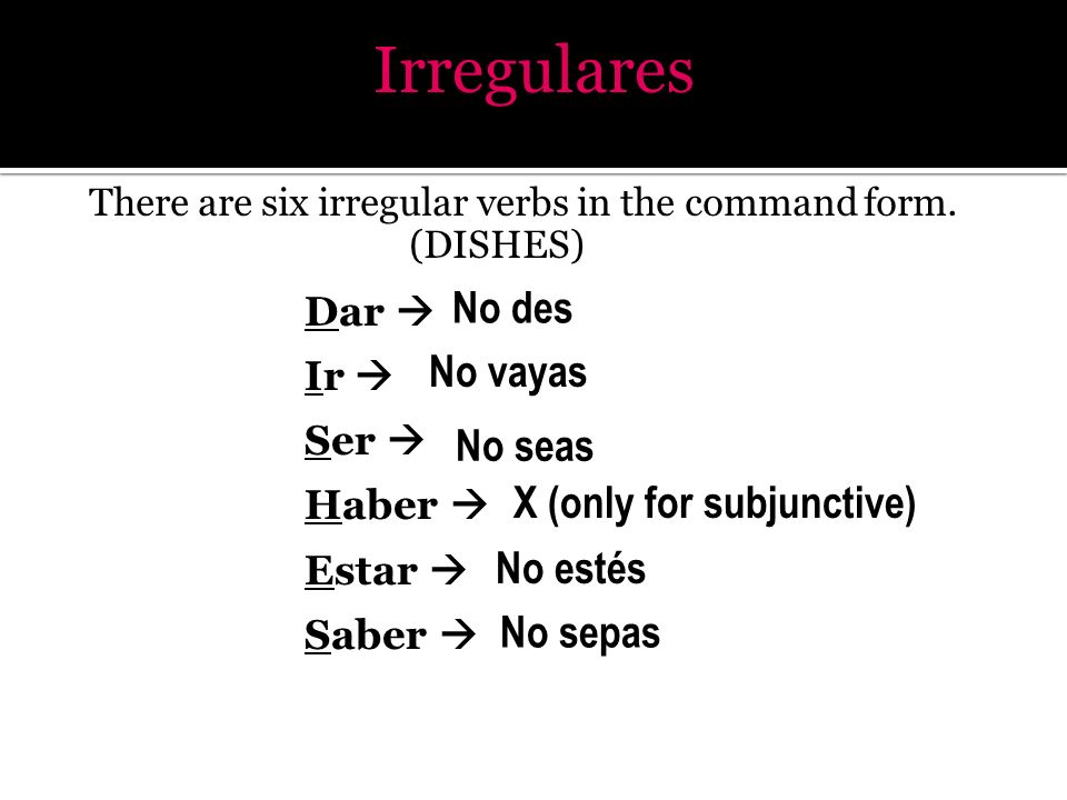 Irregulares No des No vayas No seas X (only for subjunctive) No estés