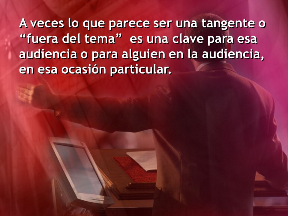 A veces lo que parece ser una tangente o fuera del tema es una clave para esa audiencia o para alguien en la audiencia, en esa ocasión particular.