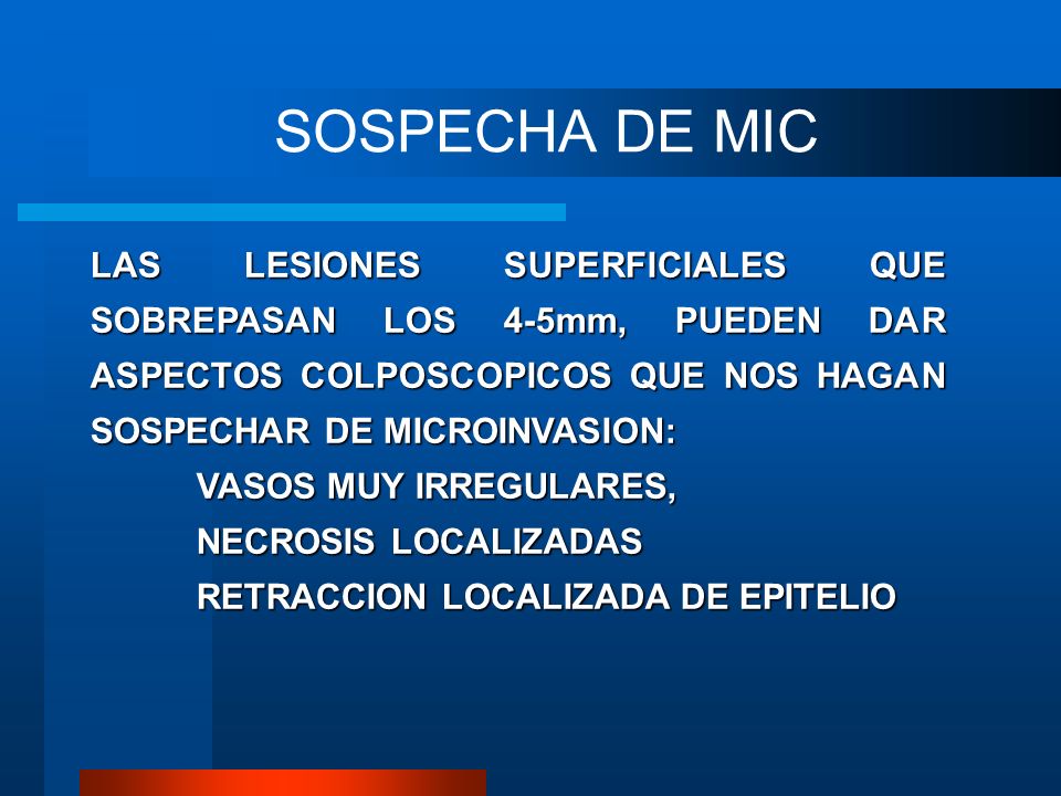 SOSPECHA DE MIC LAS LESIONES SUPERFICIALES QUE SOBREPASAN LOS 4-5mm, PUEDEN DAR ASPECTOS COLPOSCOPICOS QUE NOS HAGAN SOSPECHAR DE MICROINVASION: